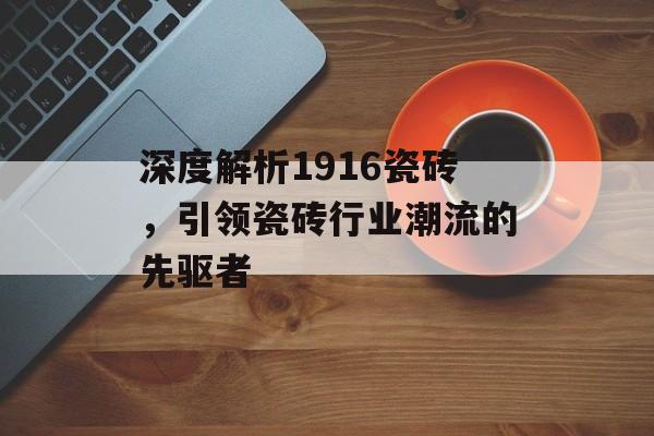 深度解析1916瓷砖，引领瓷砖行业潮流的先驱者