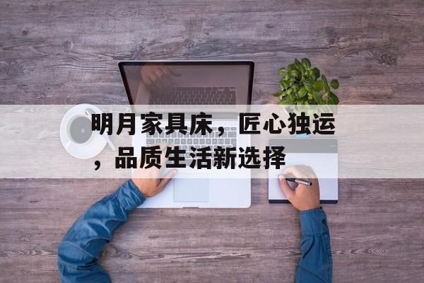 明月家具床，匠心独运，品质生活新选择