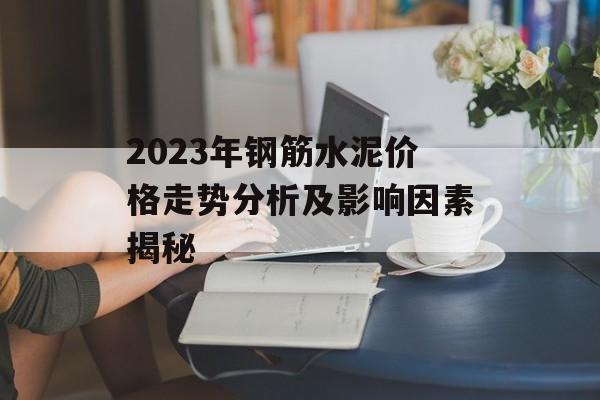 2023年钢筋水泥价格走势分析及影响因素揭秘