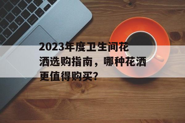 2023年度卫生间花洒选购指南，哪种花洒更值得购买？
