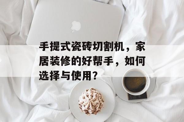 手提式瓷砖切割机，家居装修的好帮手，如何选择与使用？
