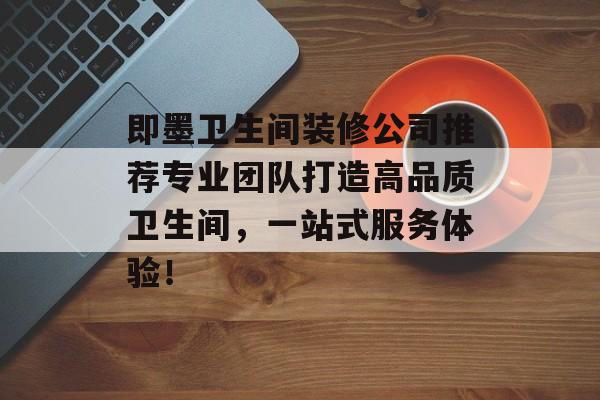 即墨卫生间装修公司推荐专业团队打造高品质卫生间，一站式服务体验！