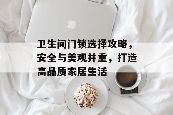 卫生间门锁选择攻略，安全与美观并重，打造高品质家居生活