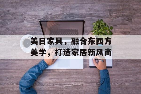 美日家具，融合东西方美学，打造家居新风尚