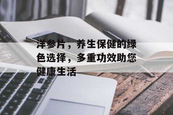 洋参片，养生保健的绿色选择，多重功效助您健康生活