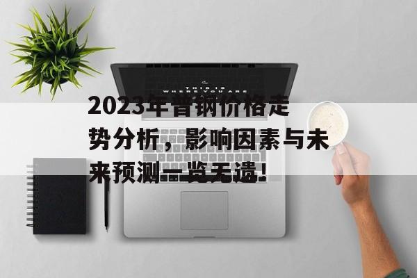 2023年普钢价格走势分析，影响因素与未来预测一览无遗！