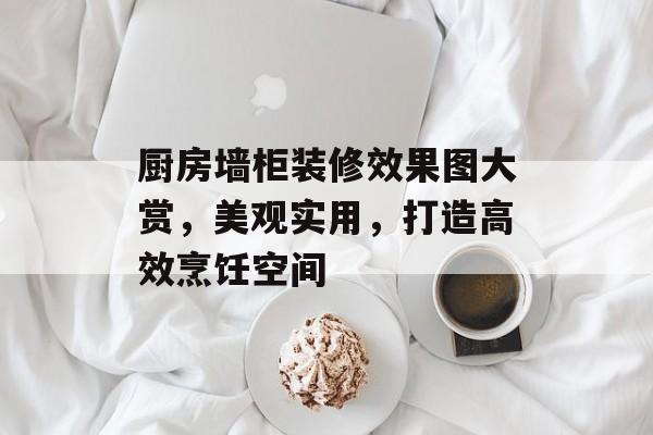 厨房墙柜装修效果图大赏，美观实用，打造高效烹饪空间