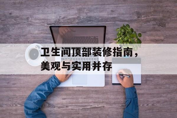 卫生间顶部装修指南，美观与实用并存