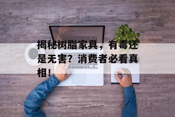 揭秘树脂家具，有毒还是无害？消费者必看真相！