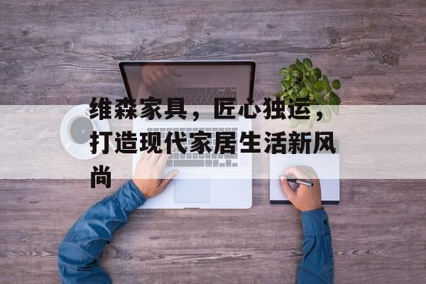 维森家具，匠心独运，打造现代家居生活新风尚