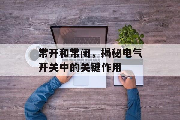 常开和常闭，揭秘电气开关中的关键作用