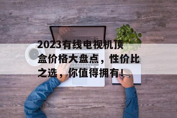2023有线电视机顶盒价格大盘点，性价比之选，你值得拥有！