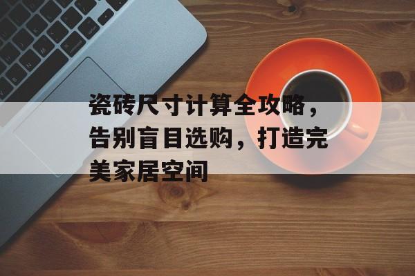 瓷砖尺寸计算全攻略，告别盲目选购，打造完美家居空间
