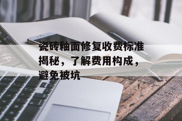 瓷砖釉面修复收费标准揭秘，了解费用构成，避免被坑