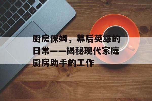 厨房保姆，幕后英雄的日常——揭秘现代家庭厨房助手的工作
