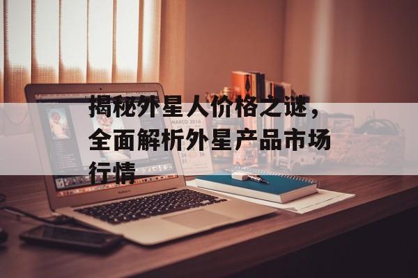 揭秘外星人价格之谜，全面解析外星产品市场行情