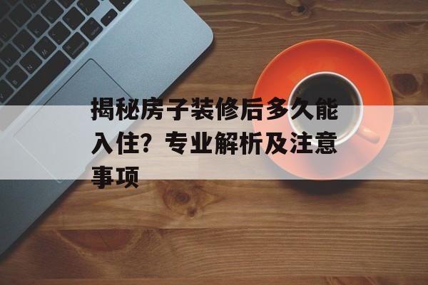 揭秘房子装修后多久能入住？专业解析及注意事项