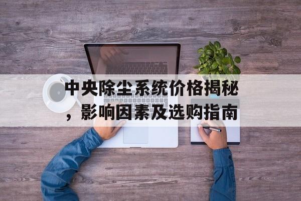 中央除尘系统价格揭秘，影响因素及选购指南