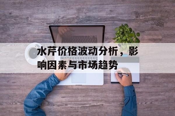 水芹价格波动分析，影响因素与市场趋势