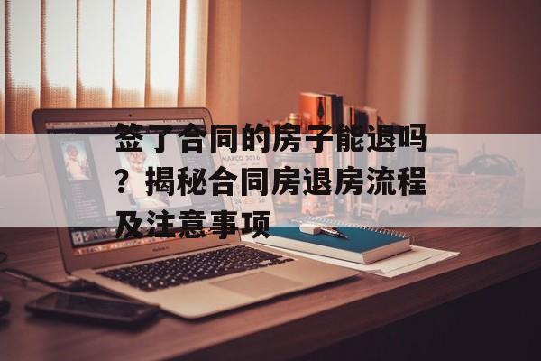 签了合同的房子能退吗？揭秘合同房退房流程及注意事项