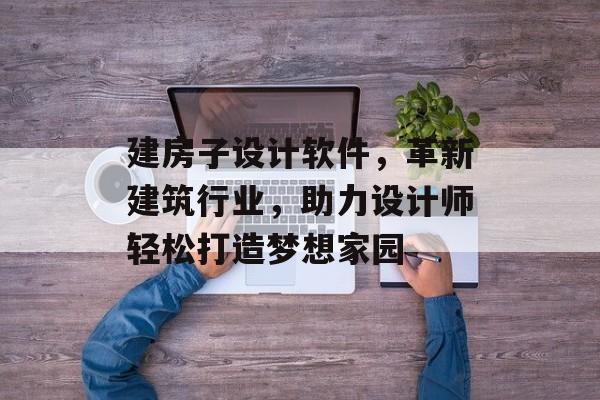 建房子设计软件，革新建筑行业，助力设计师轻松打造梦想家园
