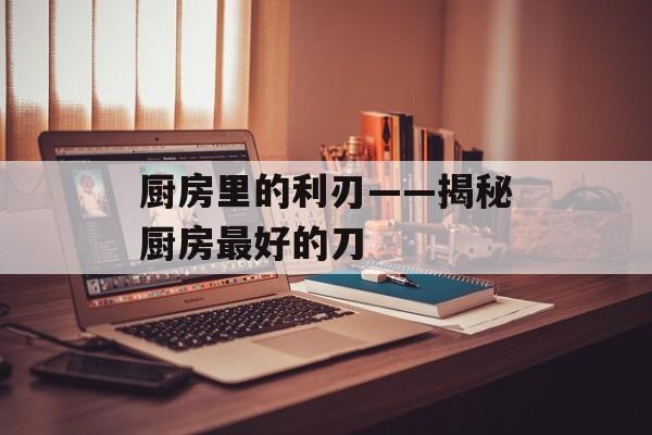 厨房里的利刃——揭秘厨房最好的刀