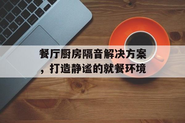 餐厅厨房隔音解决方案，打造静谧的就餐环境