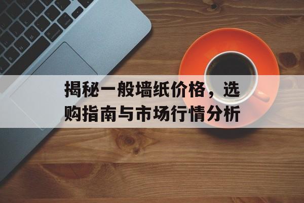 揭秘一般墙纸价格，选购指南与市场行情分析
