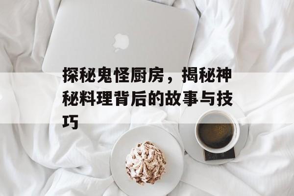 探秘鬼怪厨房，揭秘神秘料理背后的故事与技巧