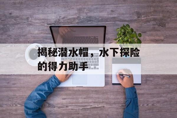 揭秘潜水帽，水下探险的得力助手
