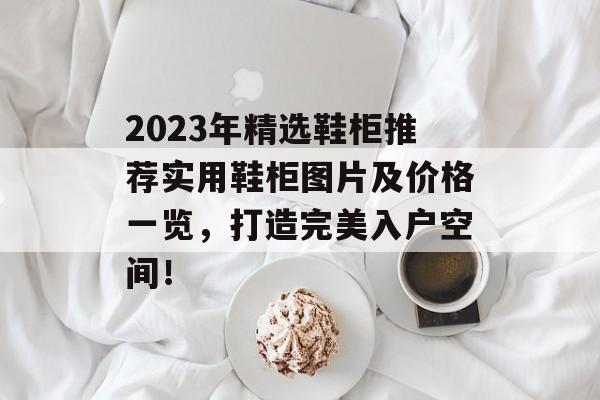 2023年精选鞋柜推荐实用鞋柜图片及价格一览，打造完美入户空间！