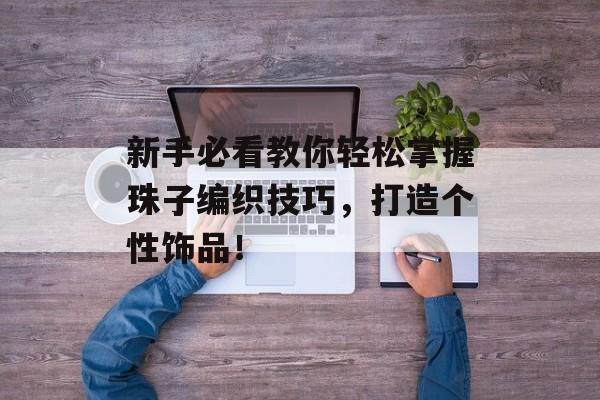 新手必看教你轻松掌握珠子编织技巧，打造个性饰品！