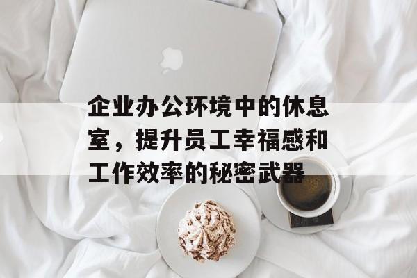 企业办公环境中的休息室，提升员工幸福感和工作效率的秘密武器