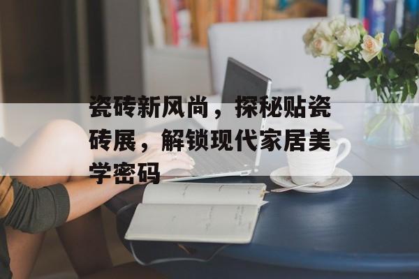瓷砖新风尚，探秘贴瓷砖展，解锁现代家居美学密码