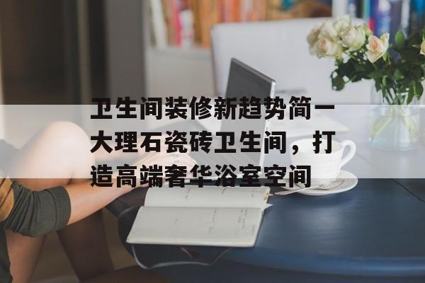 卫生间装修新趋势简一大理石瓷砖卫生间，打造高端奢华浴室空间