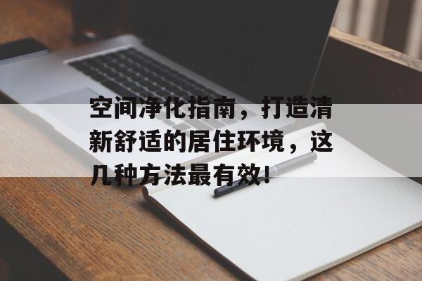 空间净化指南，打造清新舒适的居住环境，这几种方法最有效！