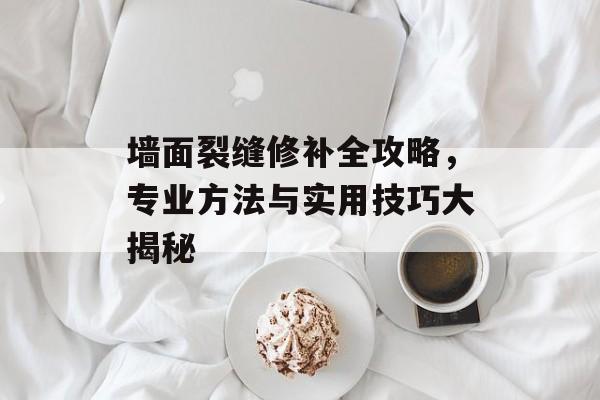 墙面裂缝修补全攻略，专业方法与实用技巧大揭秘