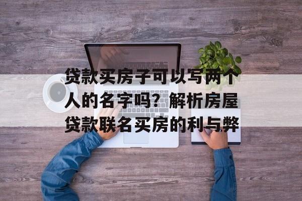 贷款买房子可以写两个人的名字吗？解析房屋贷款联名买房的利与弊