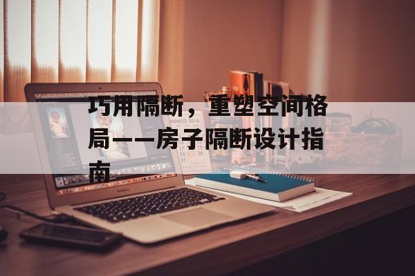 巧用隔断，重塑空间格局——房子隔断设计指南