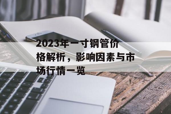 2023年一寸钢管价格解析，影响因素与市场行情一览