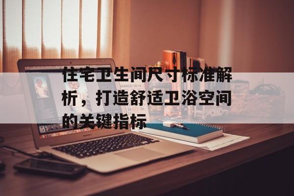 住宅卫生间尺寸标准解析，打造舒适卫浴空间的关键指标