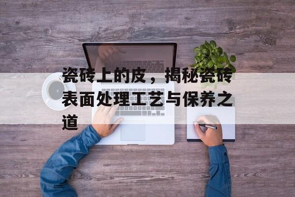 瓷砖上的皮，揭秘瓷砖表面处理工艺与保养之道