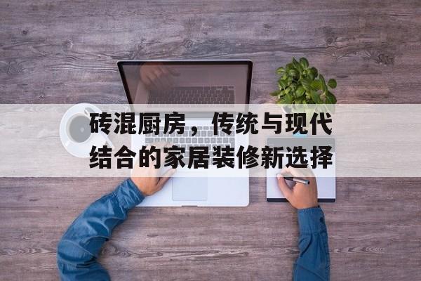 砖混厨房，传统与现代结合的家居装修新选择