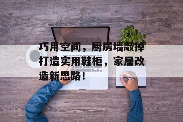 巧用空间，厨房墙敲掉打造实用鞋柜，家居改造新思路！