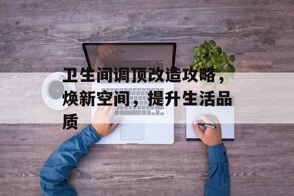 卫生间调顶改造攻略，焕新空间，提升生活品质