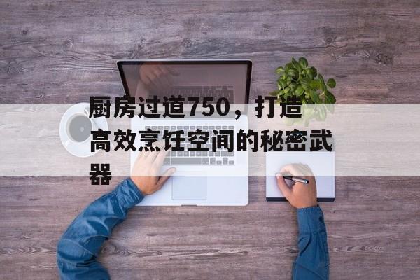 厨房过道750，打造高效烹饪空间的秘密武器
