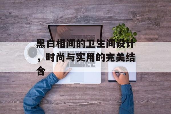 黑白相间的卫生间设计，时尚与实用的完美结合