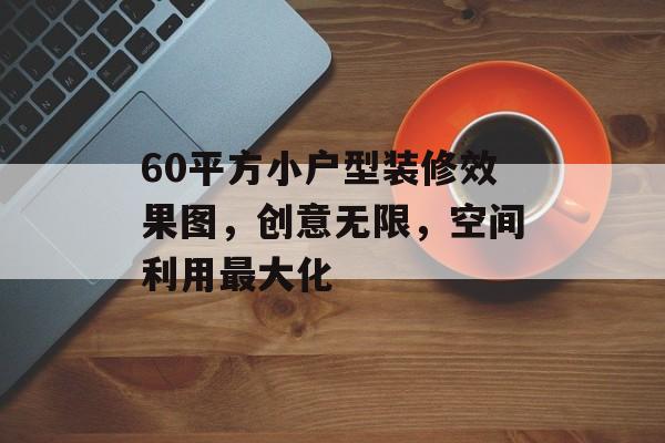 60平方小户型装修效果图，创意无限，空间利用最大化