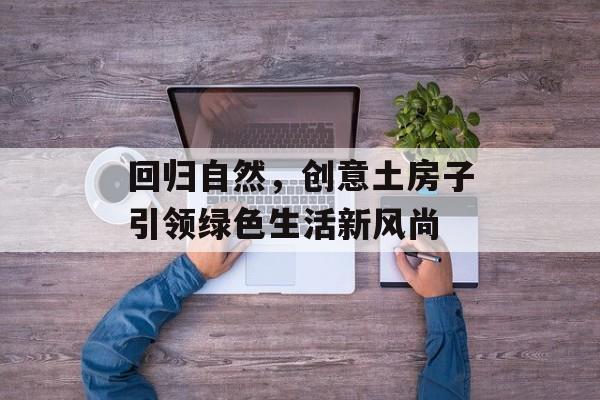 回归自然，创意土房子引领绿色生活新风尚