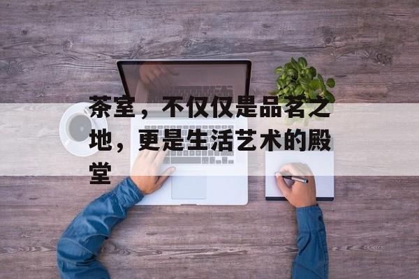 茶室，不仅仅是品茗之地，更是生活艺术的殿堂